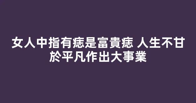 女人中指有痣是富貴痣 人生不甘於平凡作出大事業